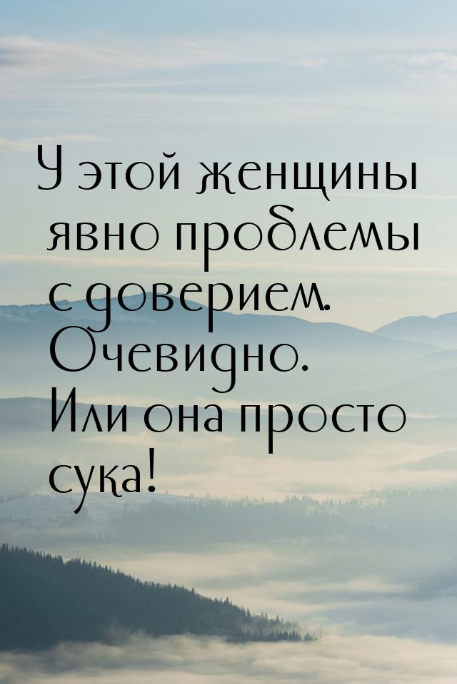 У этой женщины явно проблемы с доверием. Очевидно. Или она просто сука!