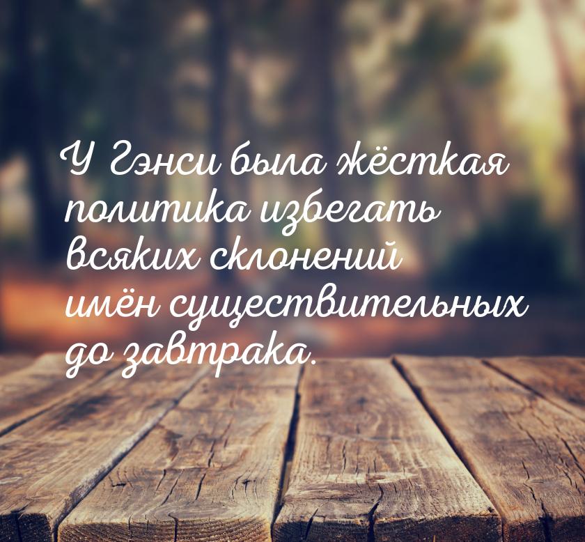 У Гэнси была жёсткая политика избегать всяких склонений имён существительных до завтрака.