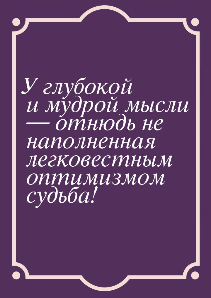 У глубокой и мудрой мысли — отнюдь не наполненная легковестным оптимизмом судьба!