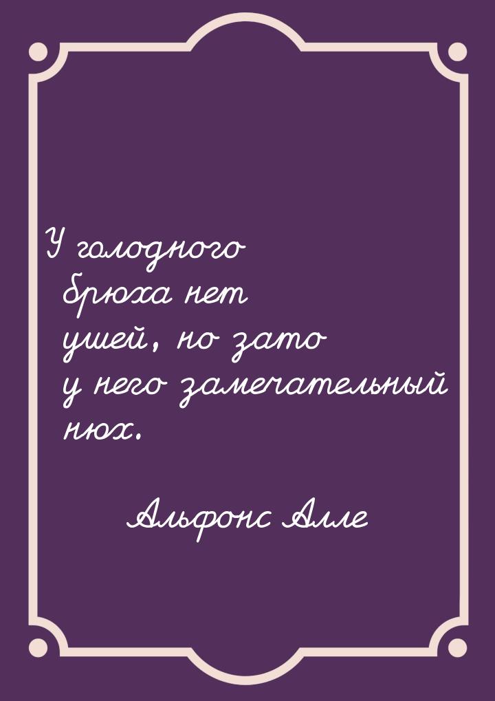 У голодного брюха нет ушей, но зато у него замечательный нюх.