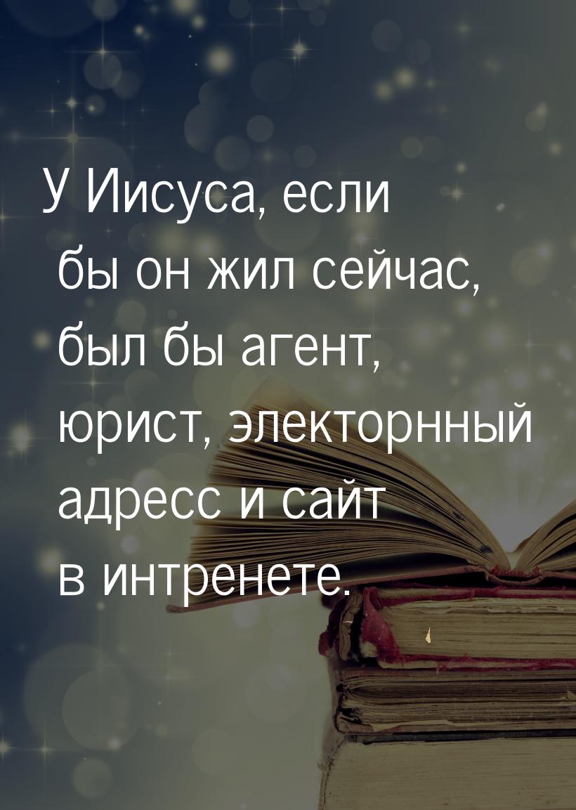 У Иисуса, если бы он жил сейчас, был бы агент, юрист, электорнный адресс и сайт в интренет