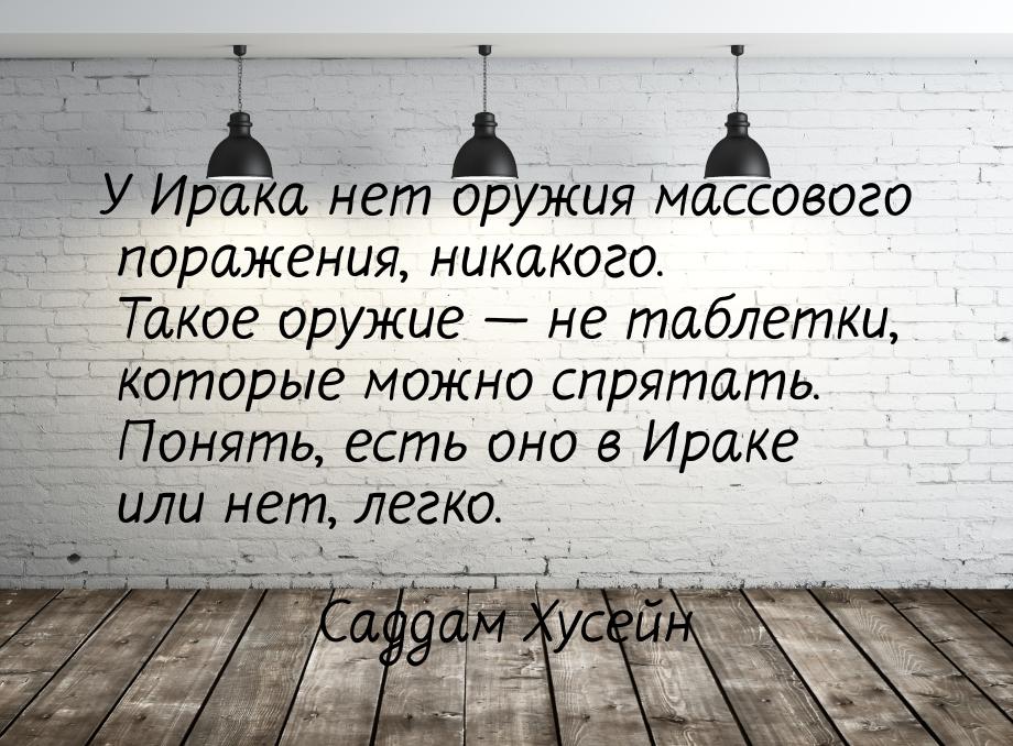 У Ирака нет оружия массового поражения, никакого. Такое оружие  не таблетки, которы