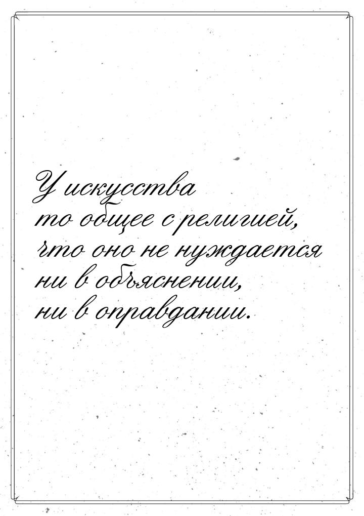 У искусства то общее с религией, что оно не нуждается ни в объяснении, ни в оправдании.