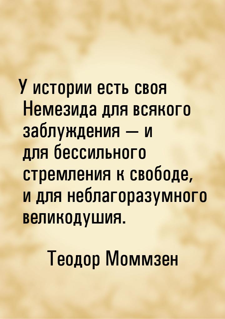 У истории есть своя Немезида для всякого заблуждения  и для бессильного стремления 