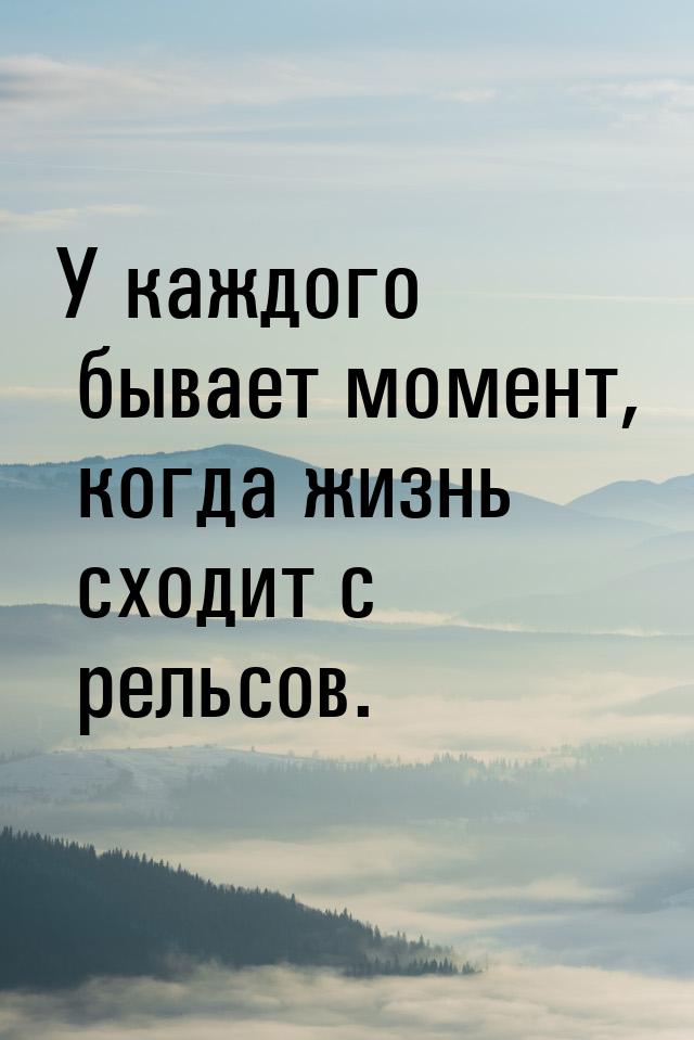 У каждого бывает момент, когда жизнь сходит с рельсов.