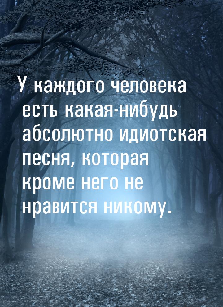 У каждого человека есть какая-нибудь абсолютно идиотская песня, которая кроме него не нрав