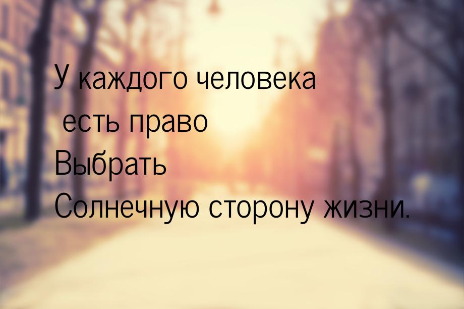 У каждого человека есть право Выбрать Солнечную сторону жизни.