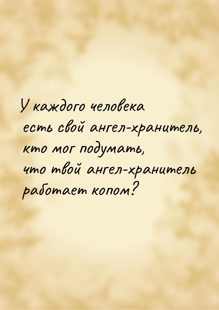 У каждого человека есть свой ангел-хранитель, кто мог подумать, что твой ангел-хранитель р