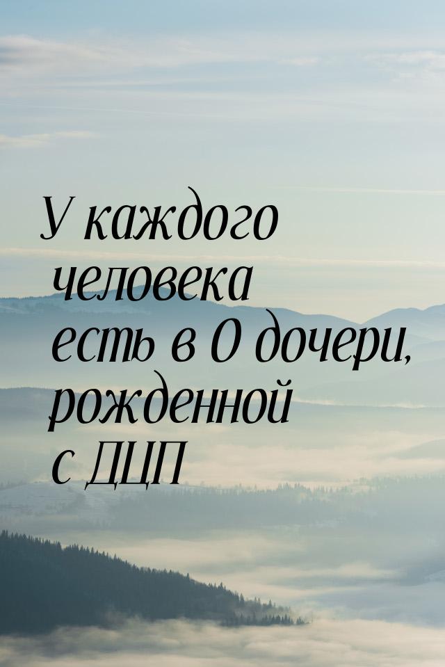 У каждого человека есть в О дочери, рожденной с ДЦП