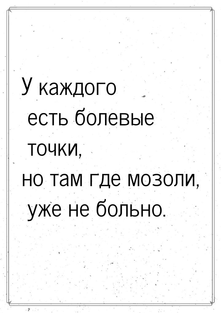 У каждого есть болевые точки, но там где мозоли, уже не больно.