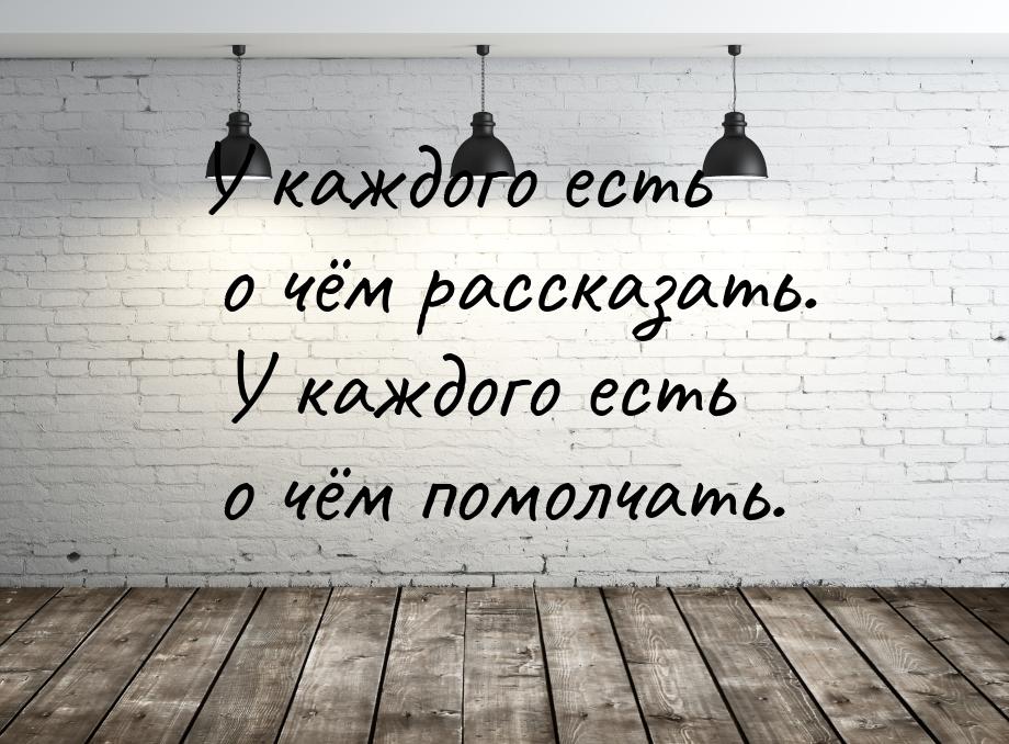 У каждого есть о чём рассказать. У каждого есть о чём помолчать.