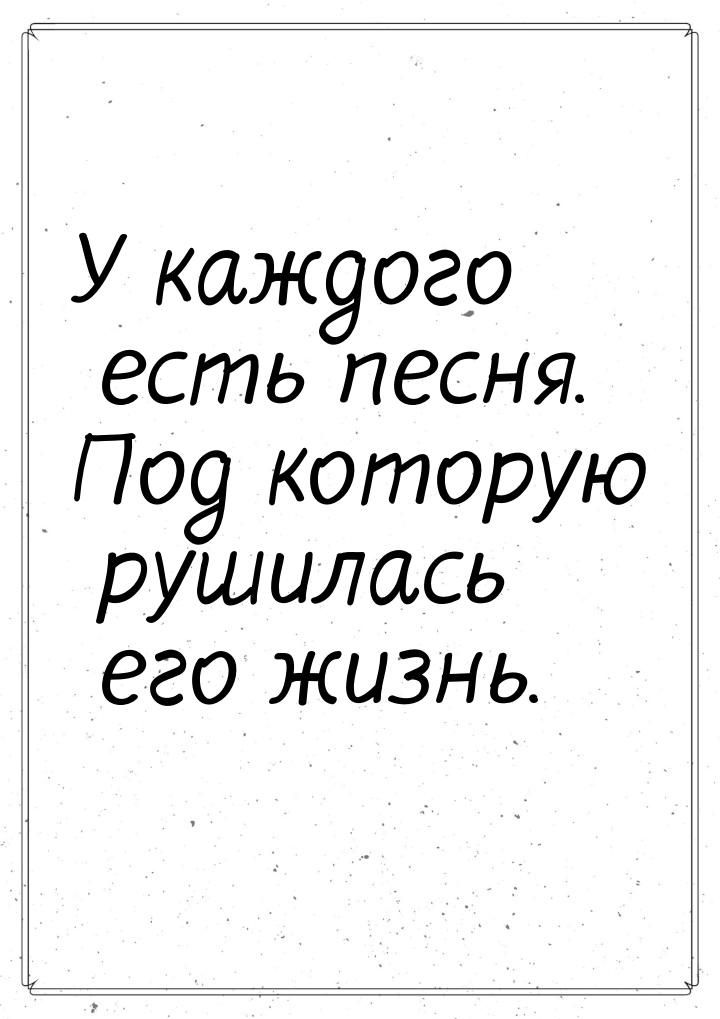 У каждого есть песня. Под которую рушилась его жизнь.