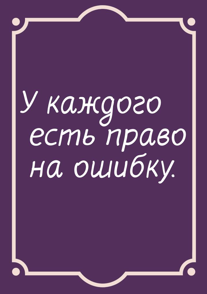 У каждого есть право на ошибку.