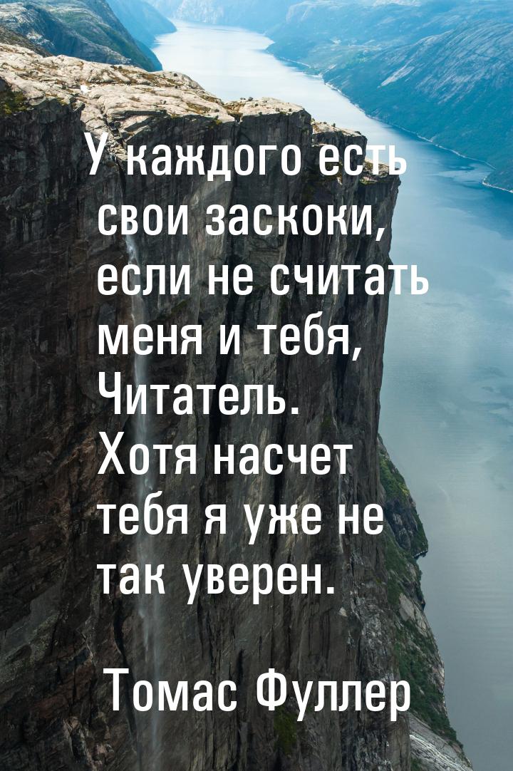 У каждого есть свои заскоки, если не считать меня и тебя, Читатель. Хотя насчет тебя я уже