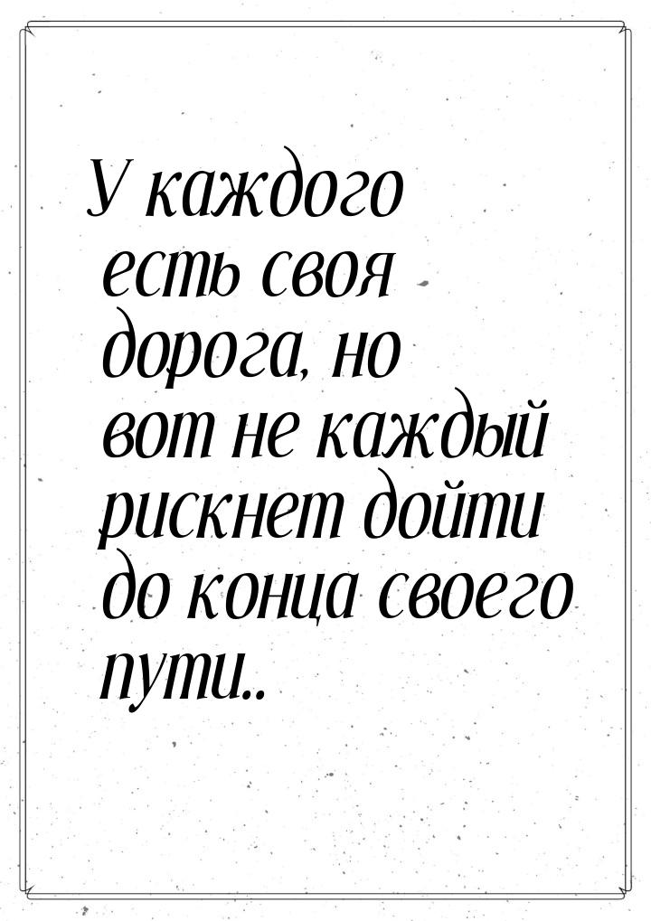 У каждого есть своя дорога, но вот не каждый рискнет дойти до конца своего пути..