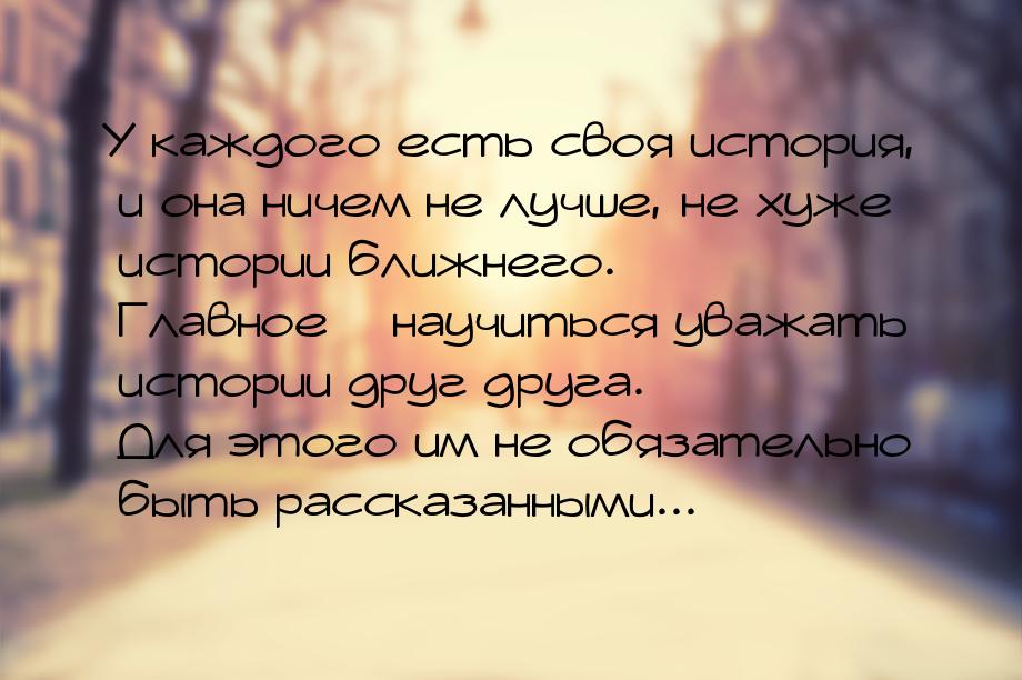 У каждого есть своя история, и она ничем не лучше, не хуже истории ближнего. Главное – нау