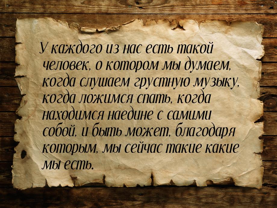 У каждого из нас есть такой человек, о котором мы думаем, когда слушаем грустную музыку, к