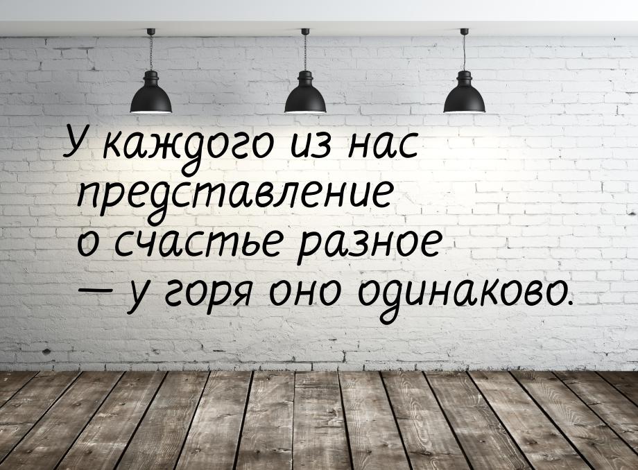 У каждого из нас представление о счастье разное — у горя оно одинаково.