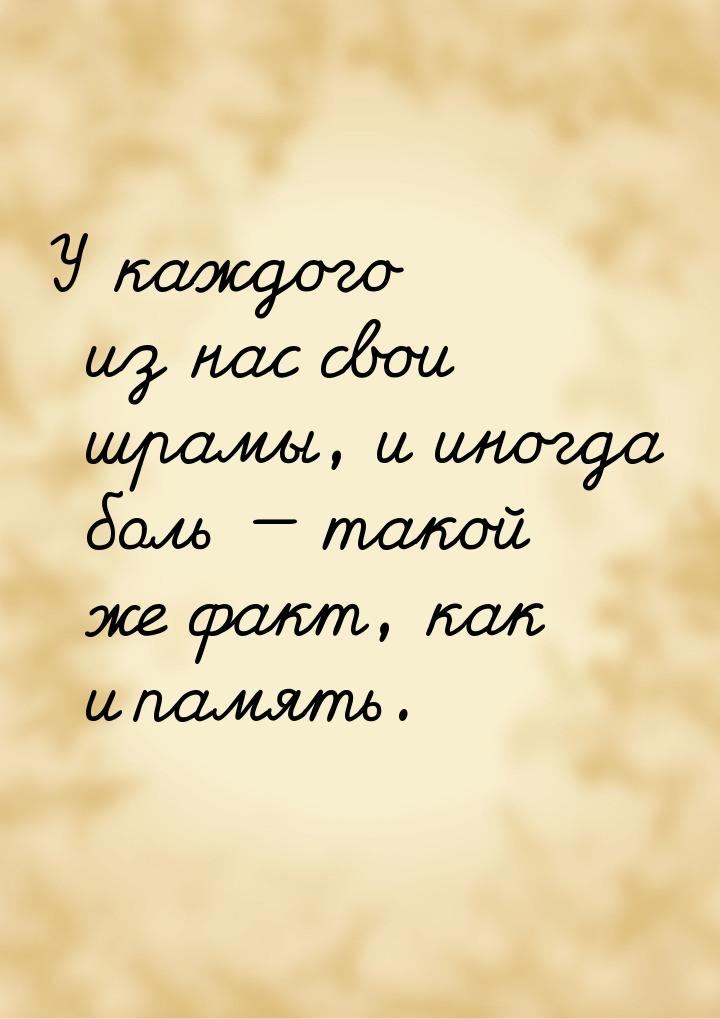 У каждого из нас свои шрамы, и иногда боль  такой же факт, как и память.