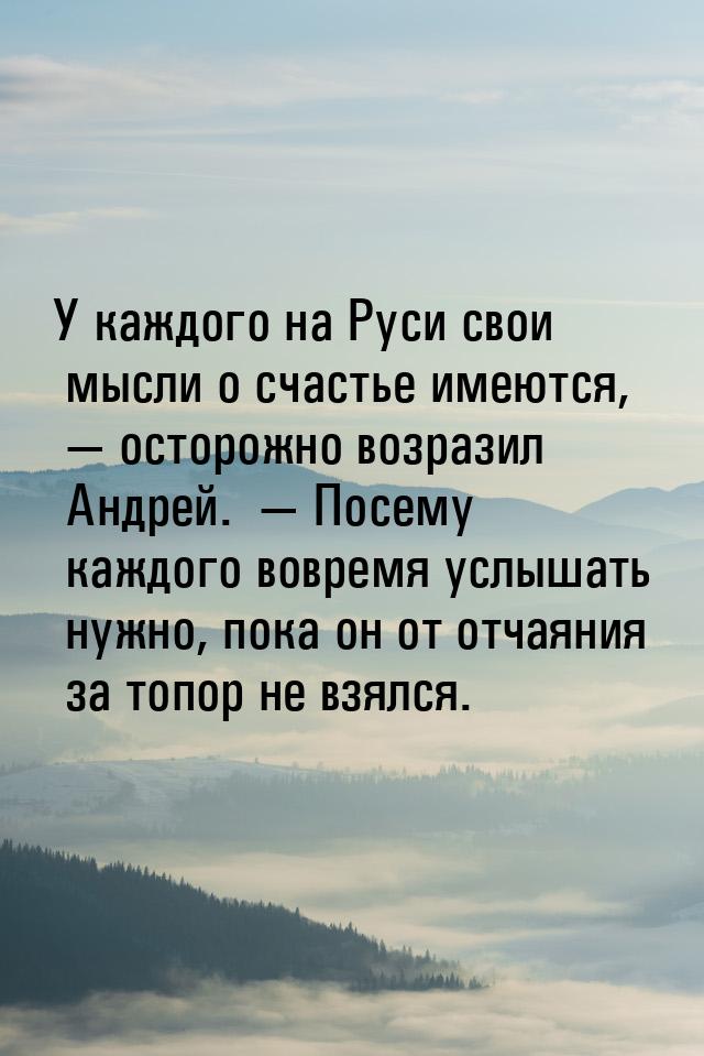 У каждого на Руси свои мысли о счастье имеются,   осторожно возразил Андрей.  &mdas