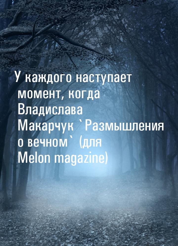 У каждого наступает момент, когда Владислава Макарчук `Размышления о вечном` (для Melon ma