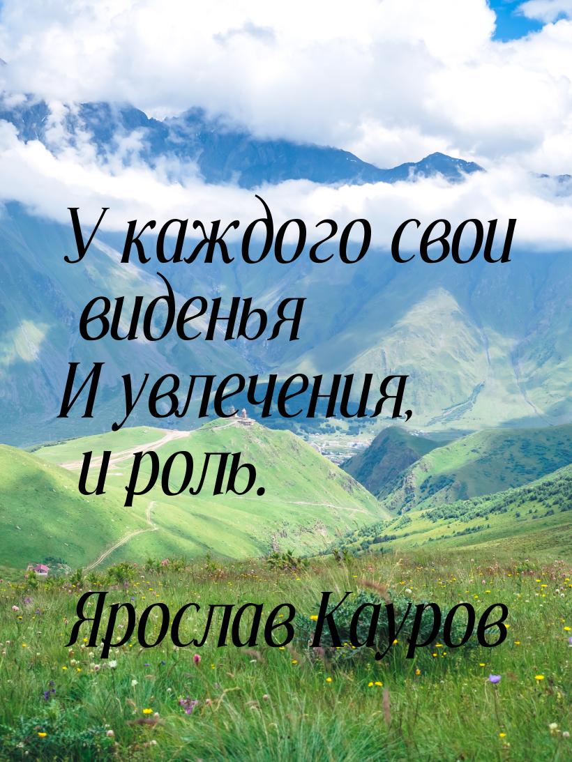 У каждого свои виденья И увлечения, и роль.