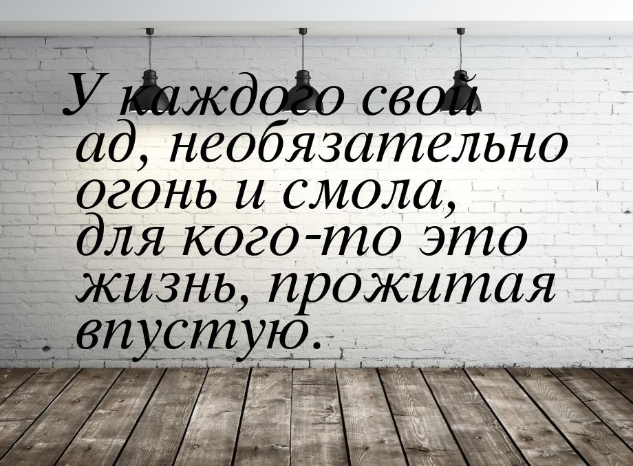 У каждого свой ад, необязательно огонь и смола, для кого-то это жизнь, прожитая впустую.