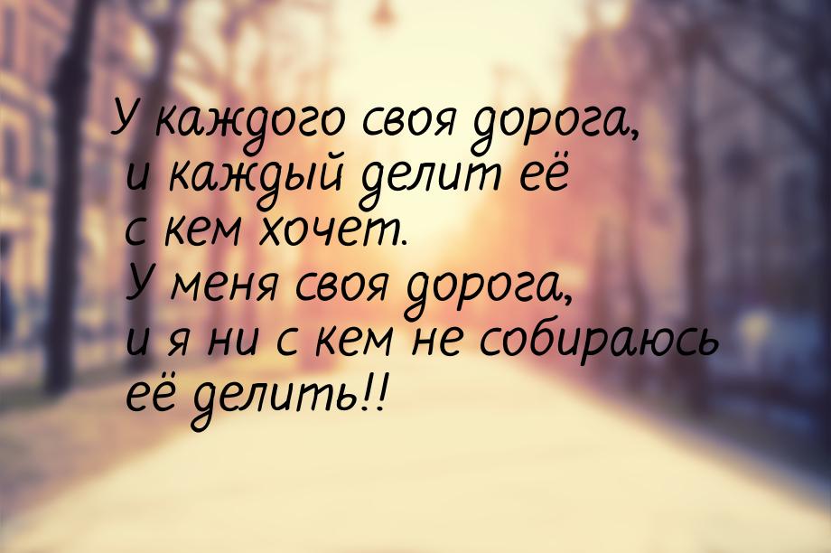 У каждого своя дорога, и каждый делит её с кем хочет. У меня своя дорога, и я ни с кем не 