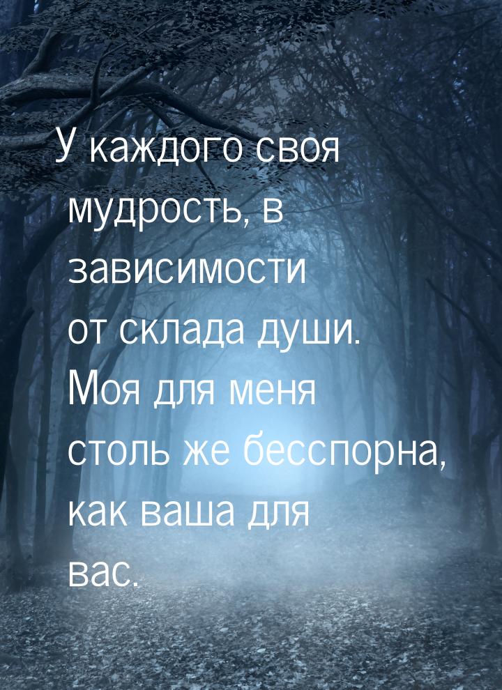 У каждого своя мудрость, в зависимости от склада души. Моя для меня столь же бесспорна, ка