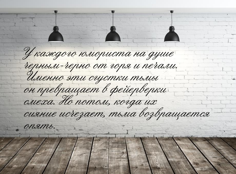 У каждого юмориста на душе черным-черно от горя и печали. Именно эти сгустки тьмы он превр