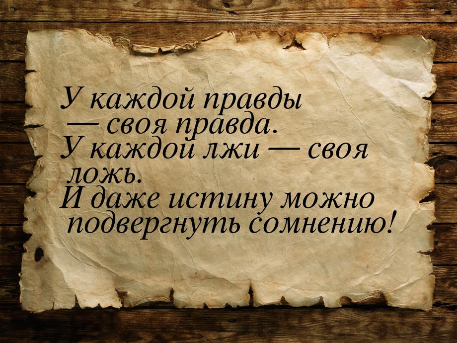 У каждой правды — своя правда. У каждой лжи — своя ложь. И даже истину можно подвергнуть с