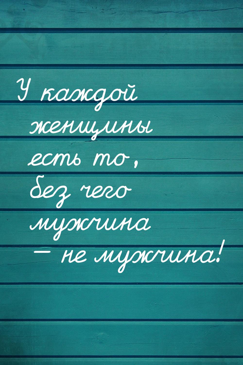 У каждой женщины есть то, без чего мужчина — не мужчина!