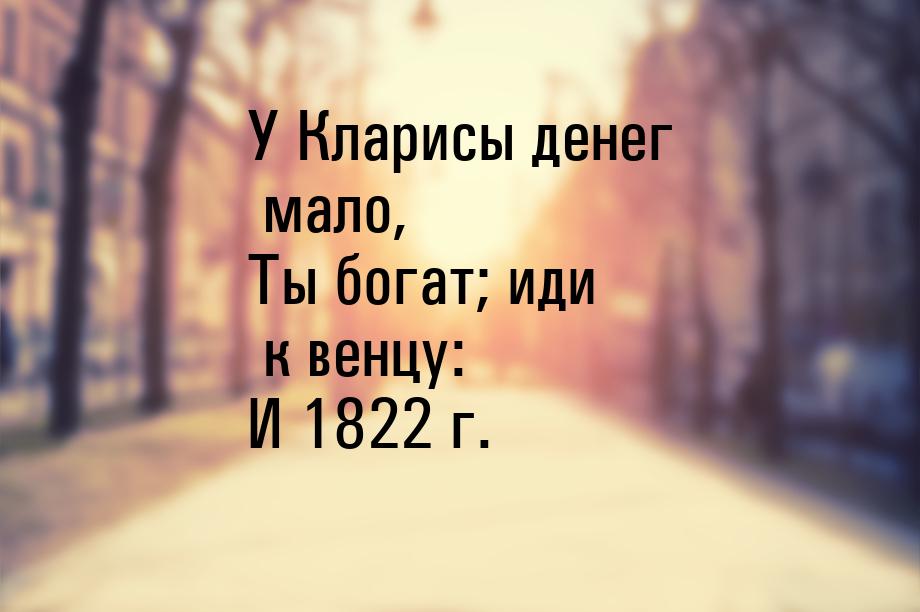 У Кларисы денег мало, Ты богат; иди к венцу: И 1822 г.