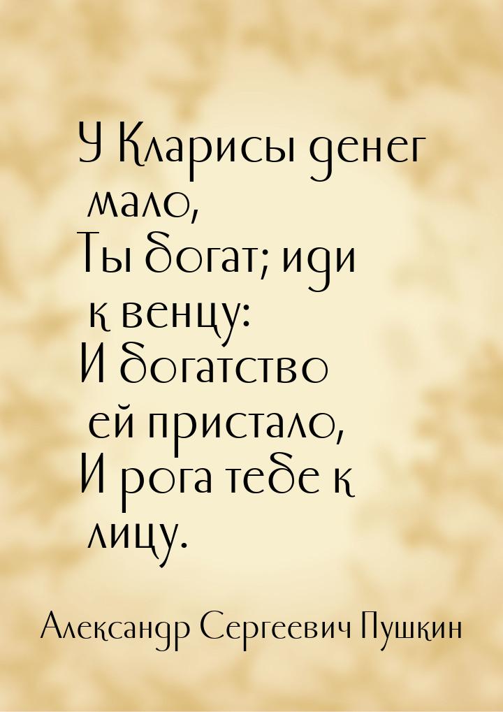 У Кларисы денег мало, Ты богат; иди к венцу: И богатство ей пристало, И рога тебе к лицу.