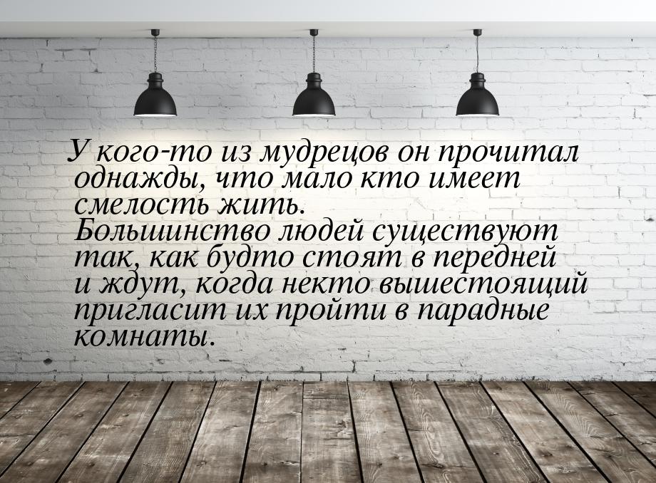 У кого-то из мудрецов он прочитал однажды, что мало кто имеет смелость жить. Большинство л