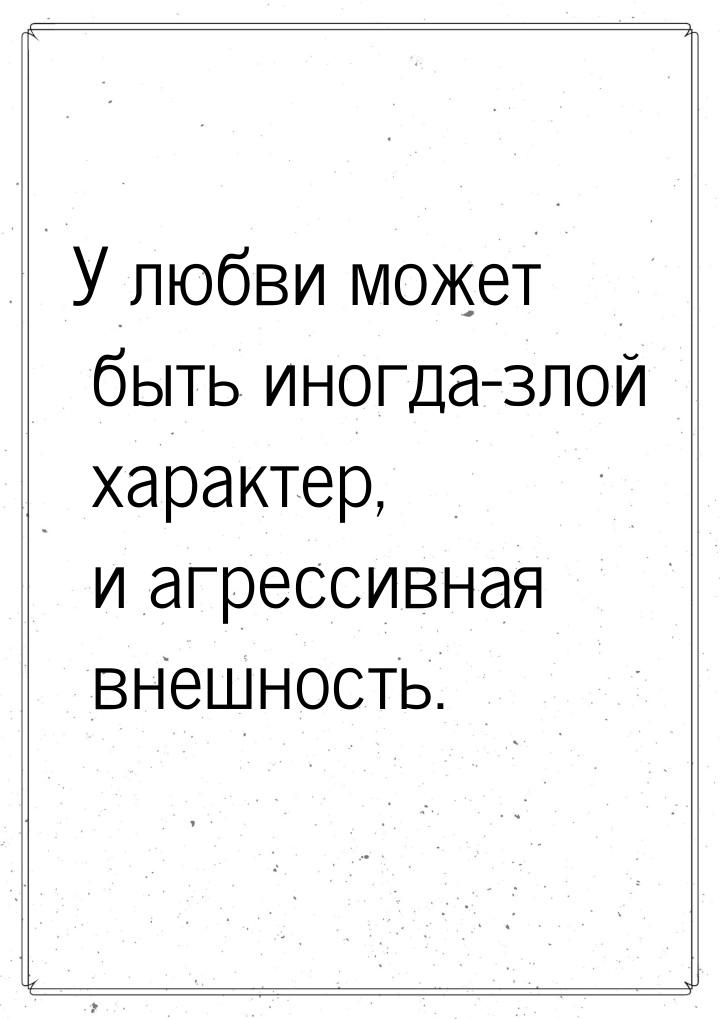 У любви может быть иногда-злой характер, и агрессивная внешность.