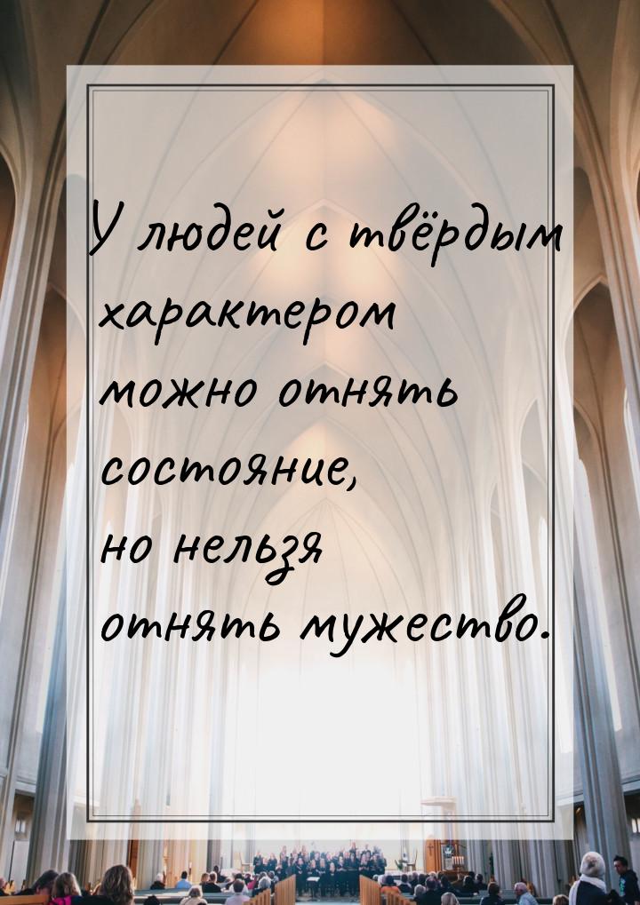 У людей с твёрдым характером можно отнять состояние, но нельзя отнять мужество.