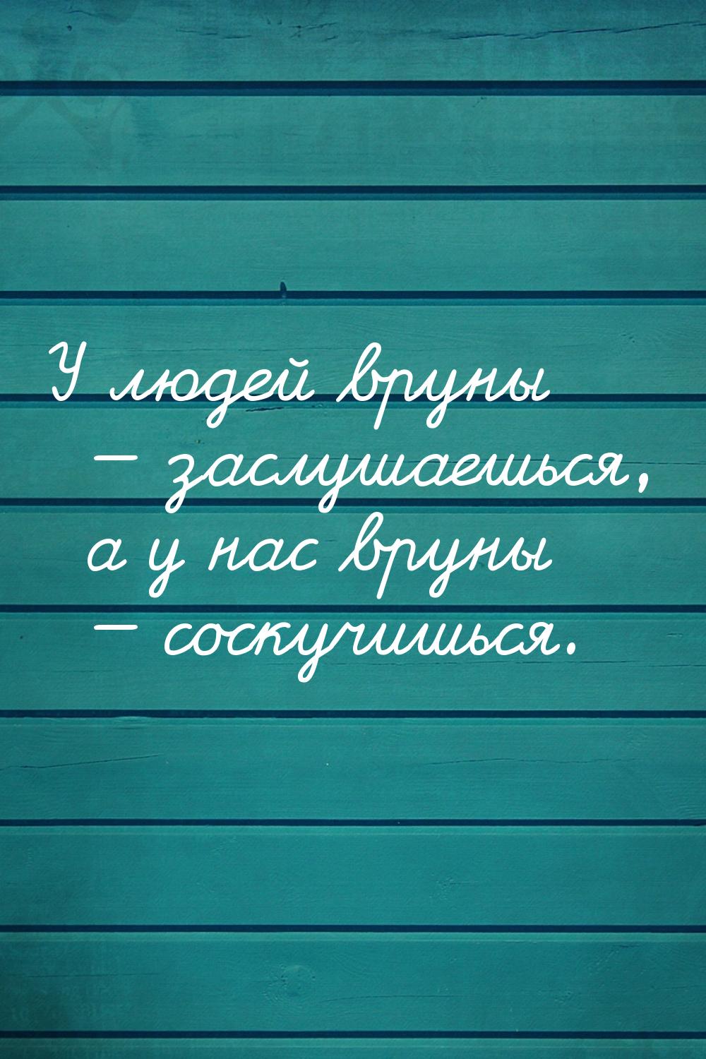 У людей вруны  заслушаешься, а у нас вруны  соскучишься.