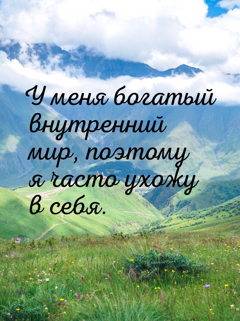 У меня богатый внутренний мир, поэтому я часто ухожу в себя.