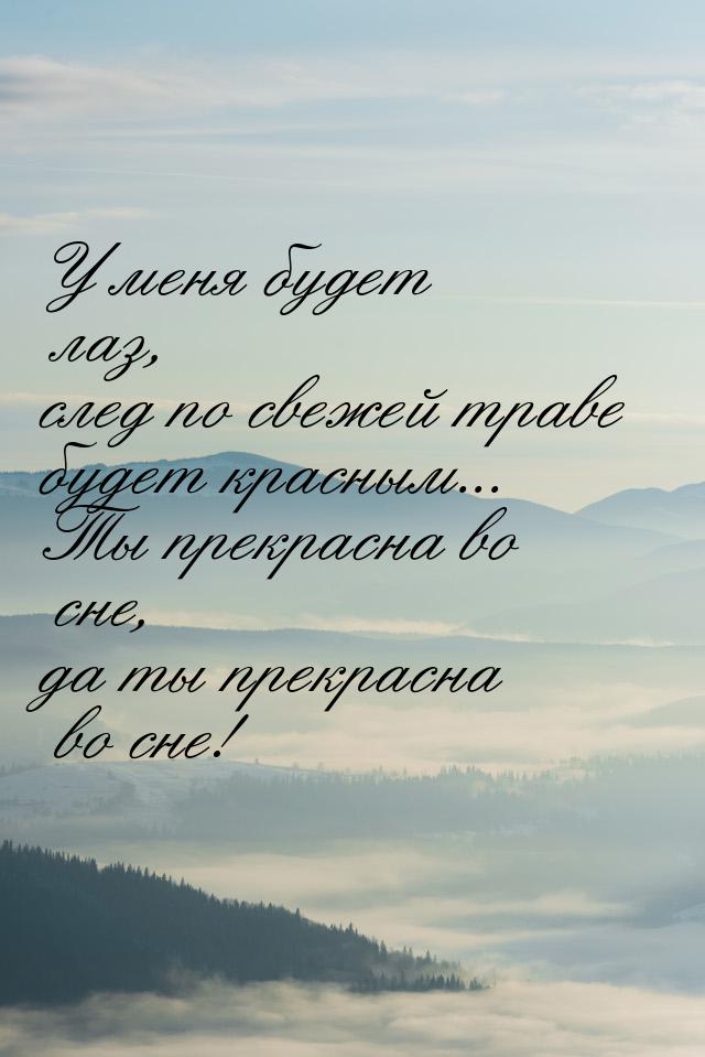 У меня будет лаз, след по свежей траве будет красным... Ты прекрасна во сне, да ты прекрас