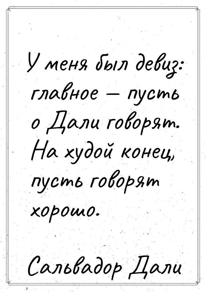 У меня был девиз: главное  пусть о Дали говорят. На худой конец, пусть говорят хоро