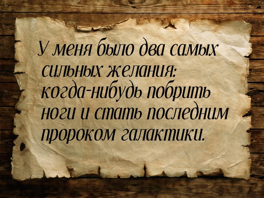 У меня было два самых сильных желания: когда-нибудь побрить ноги и стать последним пророко