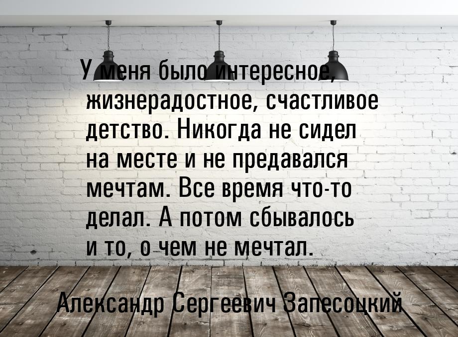 У меня было интересное, жизнерадостное, счастливое детство. Никогда не сидел на месте и не