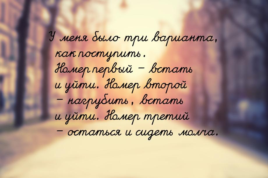 У меня было три варианта, как поступить. Номер первый – встать и уйти. Номер второй – нагр