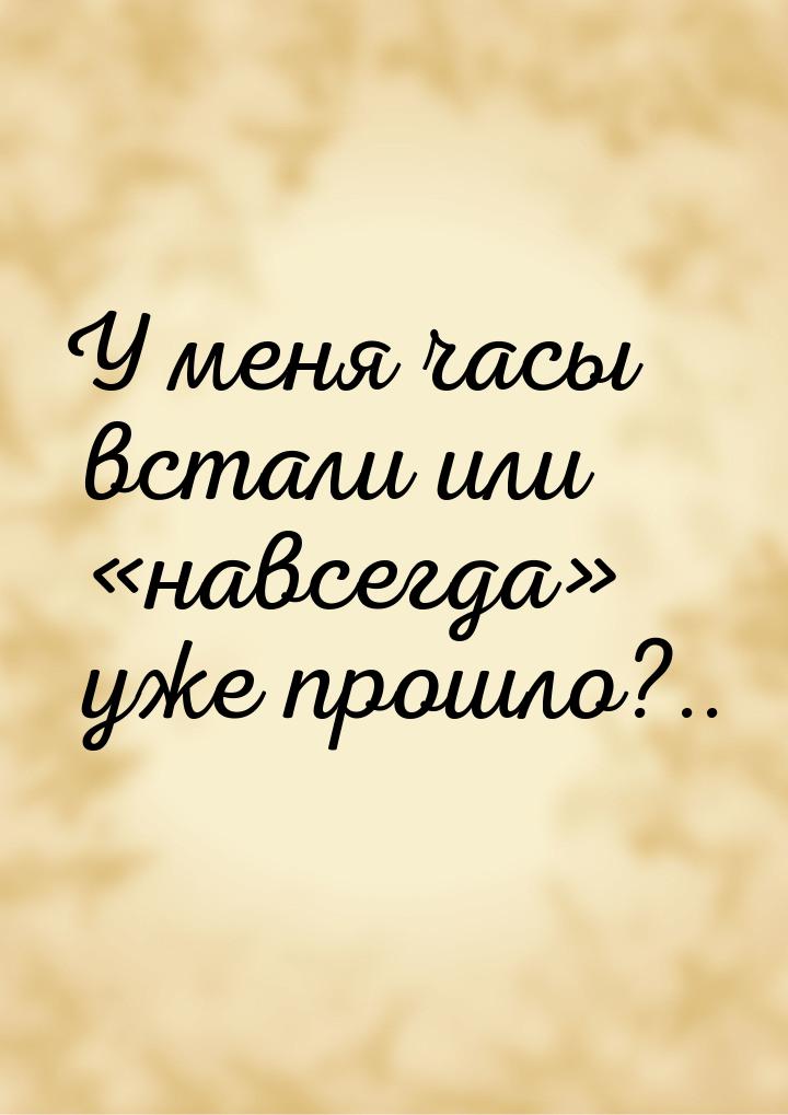 У меня часы встали или навсегда уже прошло?..