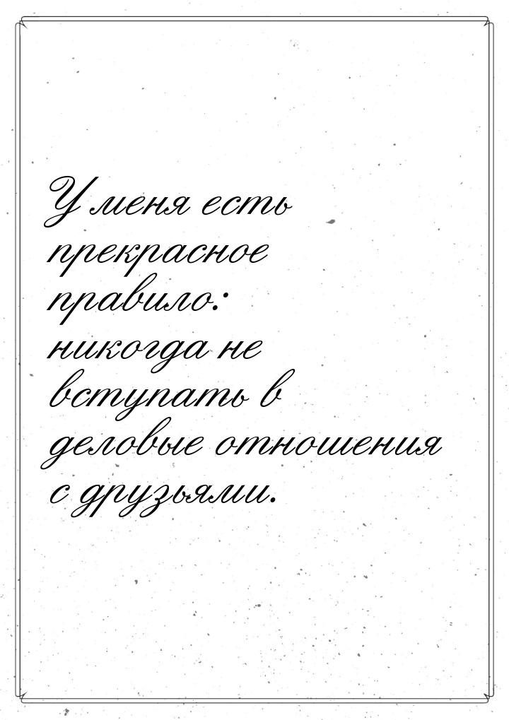 У меня есть прекрасное правило: никогда не вступать в деловые отношения с друзьями.