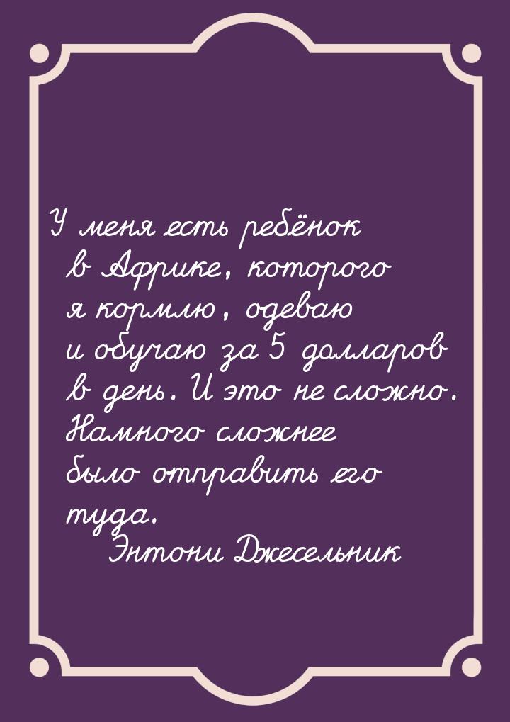 У меня есть ребёнок в Африке, которого я кормлю, одеваю и обучаю за 5 долларов в день. И э