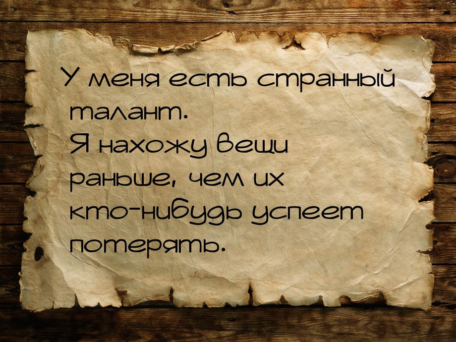 У меня есть странный талант. Я нахожу вещи раньше, чем их кто-нибудь успеет потерять.