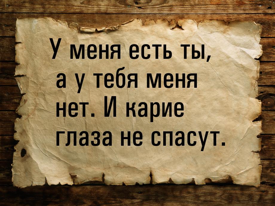 У меня есть ты, а у тебя меня нет. И карие глаза не спасут.