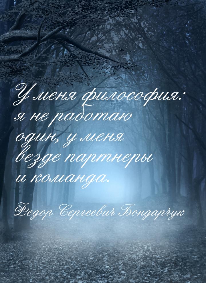 У меня философия: я не работаю один, у меня везде партнеры и команда.